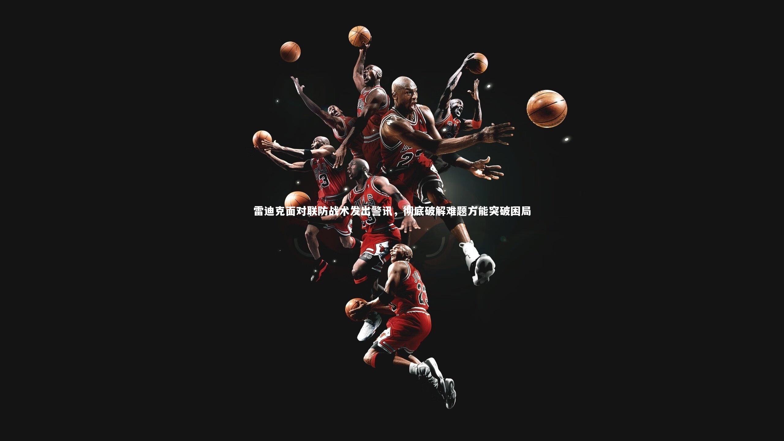 雷迪克面对联防战术发出警讯，彻底破解难题方能突破困局