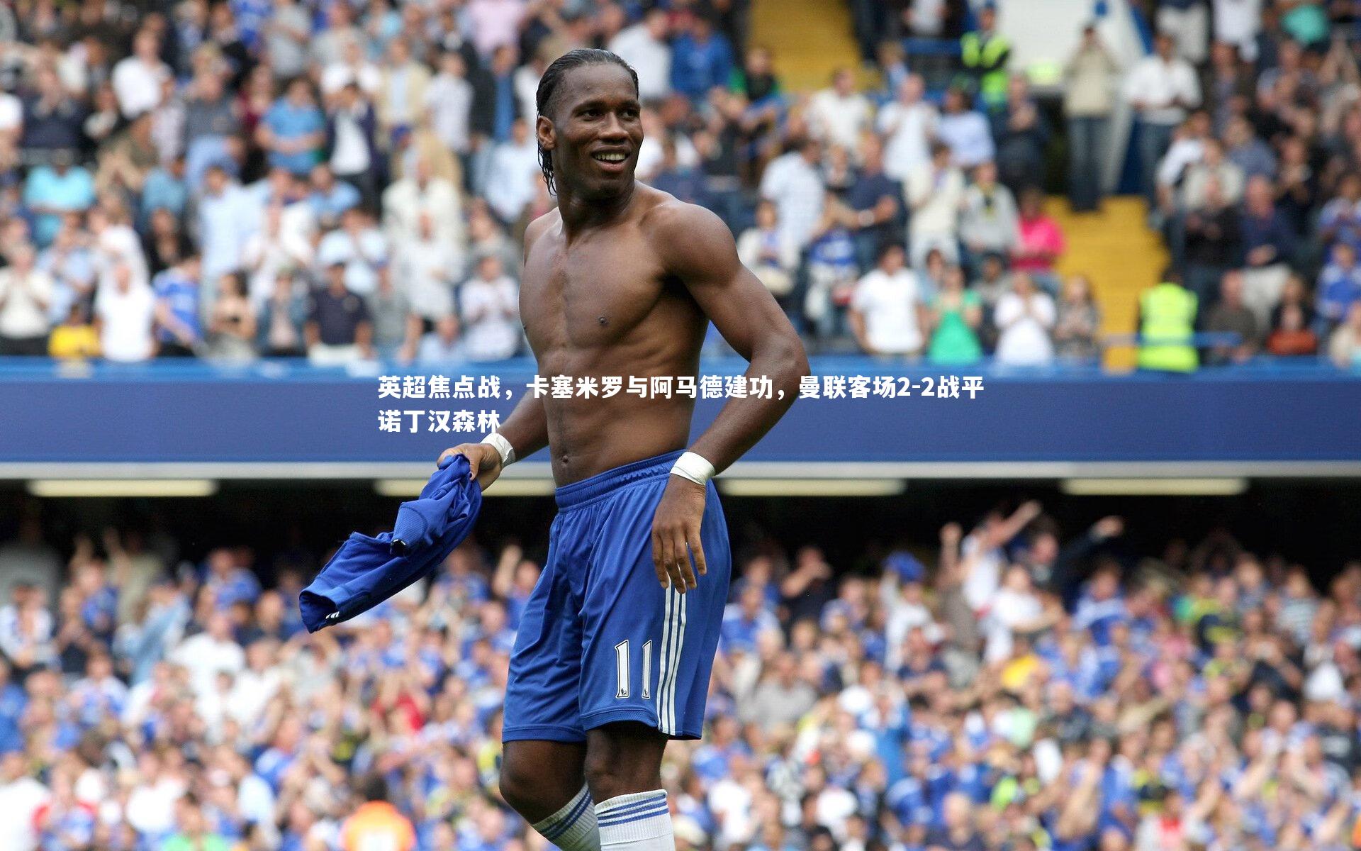 英超焦点战，卡塞米罗与阿马德建功，曼联客场2-2战平诺丁汉森林