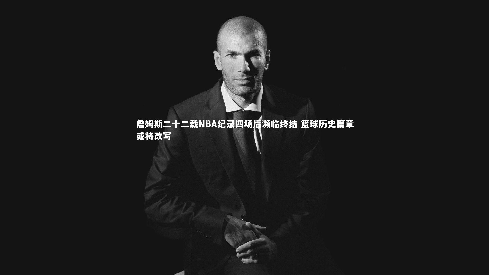 詹姆斯二十二载NBA纪录四场后濒临终结 篮球历史篇章或将改写