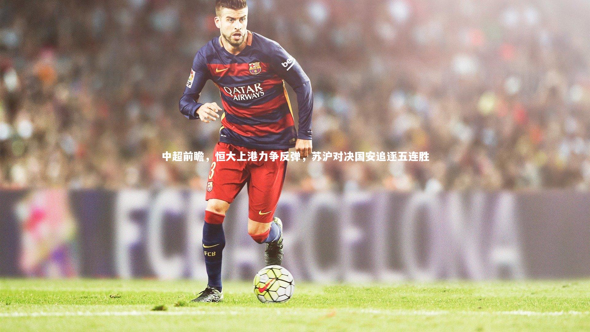 中超前瞻，恒大上港力争反弹，苏沪对决国安追逐五连胜